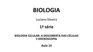 BIOLOGIA
Luciano Silveira
1ª série
BIOLOGIA CELULAR: A DESCOBERTA DAS CÉLULAS
E MICROSCOPIA
Aula 14
 