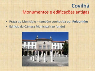 Covilhã
           Monumentos e edificações antigas
• Praça do Município – também conhecida por Pelourinho
• Edifício da Câmara Municipal (ao fundo)




                                                     17
 
