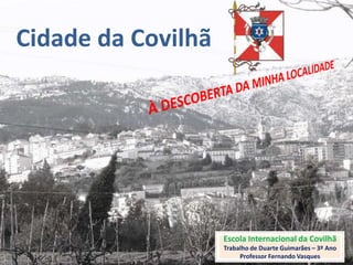 Cidade da Covilhã




                    Escola Internacional da Covilhã
                    Trabalho de Duarte Guimarães – 3º Ano
                         Professor Fernando Vasques
 