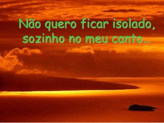 Não quero ficar isolado, sozinho no meu canto…