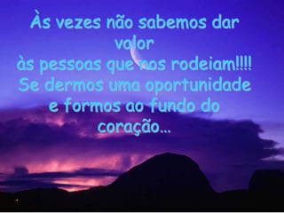 Às vezes não sabemos dar valor às pessoas que nos rodeiam!!!!Se dermos uma oportunidade e formos ao fundo do coração… 