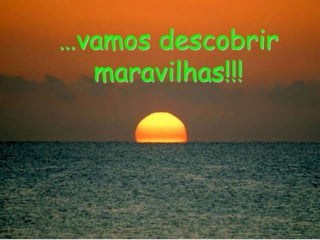 …vamos descobrir maravilhas!!!