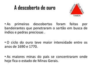 A descoberta de ouro  As primeiras descobertas foram feitas por bandeirantes que penetraram o sertão em busca de índios e pedras preciosas .
