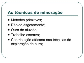 As técnicas de mineração Métodos primitivos; Rápido esgotamento; Ouro de aluvião; Trabalho escravo; Contribuição africana nas técnicas de exploração de ouro; 