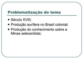 Problematização do tema Século XVIII; Produção aurífera no Brasil colonial; Produção do conhecimento sobre a Minas setecentista; 