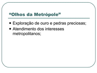 “Olhos da Metrópole” Exploração de ouro e pedras preciosas; Atendimento dos interesses metropolitanos; 