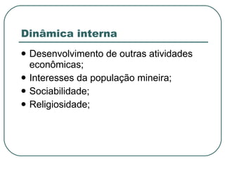 Dinâmica interna Desenvolvimento de outras atividades econômicas; Interesses da população mineira; Sociabilidade; Religiosidade; 