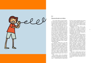 226 227
8.1
Desenvolvendo um índice
Com os dados obtidos na pesquisa quantita-
tiva, além de fazer um mapeamento do brincar
da criança brasileira, pretendia-se chegar a uma
sugestão de índice que pudesse ser discutido de
modo a favorecer um amplo debate da socie-
dade civil e do poder público sobre o brincar.
No entanto, pode-se perguntar: o que é um
índice e quais as razões que justificariam o seu
uso? Um índice é uma medida quantitativa utili-
zada nas pesquisas com forte significado social,
ou seja, utilizada em trabalhos que envolvem
áreas sociais e que embasam o planejamento
de ações, subsidiam a elaboração de políticas
governamentais e contribuem para o monitora-
mento de ações no âmbito proposto. Os índi-
ces são, atualmente, utilizados para “avaliar os
avanços ou retrocessos nas condições de vida
da população, apontar a eficácia ou ineficácia
das políticas públicas ou defender suas posi-
ções quanto às prioridades sociais a atender”
(JANNUZZI, 2004).
É importante salientar que o uso desse
recurso deixou de ser restrito à academia e aos
órgãos técnicos, integrando o vocabulário dos
responsáveis pelas políticas públicas desenvol-
vidas e/ou apoiadas por agentes públicos e pri-
vados, porque essa é uma forma de se permitir
a ampliação dos estudos e mostrar a real con-
tradição entre a teoria e a prática. Resta ainda
frisar que os índices são bastante utilizados
para provocar debates, sobretudo quando há
questões de difícil avaliação, como é o caso do
brincar.
Neste trabalho, viram-se três benefícios
importantes na elaboração de um Índice Brin-
car. Como esta pesquisa lidou com uma questão
social – o desenvolvimento da criança através
do brincar, assunto contraditório pela extrema
valia e pela pouca informação quantitativa –, a
criação de um Índice Brincar poderia ser uma
maneira de sugerir ações, no âmbito de plane-
jamento e gestão, no qual os índices têm sido
amplamente utilizados.
Finalmente, um Índice Brincar pode-
ria mobilizar os pais quanto aos benefícios
do brincar para as crianças, conscientizar a
sociedade sobre a importância de um brincar
de qualidade e abrir a possibilidade de imple-
mentar ações sociais de modo a influenciar a
agenda pública sobre o brincar.
O Índice Brincar nesta pesquisa procurava,
em curto prazo, despertar a atenção sobre a
relação entre o lúdico e o desempenho escolar
ou o desenvolvimento infantil, ajudando a sen-
sibilizar a sociedade para a importância dessa
atividade. Como todos os outros indicadores
utilizados em pesquisas, a equipe tem consciên-
cia de que os índices estão sujeitos a críticas,
porém, a longo prazo, visa ao uso do Índice
Brincar para ajudar a transformar as atitudes
de pais, educadores, formadores de opinião,
escolas, hospitais, poderes públicos, empresas e
ONGs em relação ao lúdico, quebrando o para-
digma atual do brincar na sociedade brasileira,
na qual é considerado uma atividade de relati-
vamente pouco valor para o desenvolvimento
infantil.
Além disso, a referida equipe entende que
isso não deve ser obstáculo para novos estu-
dos e novas pesquisas, mas, sim constituir-se
em um estímulo para continuar desenvolvendo
e aprimorando trabalhos relacionados com o
brincar.
 