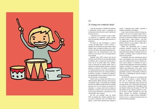 24 25
Antes de iniciarmos o trabalho de pesquisa,
é importante mostrar qual a concepção de
criança que existe entre nós e qual o significado
do termo brincar.
À primeira vista, os termos criança e infân-
cia parecem ser sinônimos, porém existem
entre eles algumas diferenças que merecem ser
analisadas.
Do ponto de vista etimológico, a palavra
criança, de origem latina – creator-creatoris –,
significa um ser humano de pouca idade. Nesse
sentido é que, ao longo da história, ela se dife-
renciava do adulto, não havendo nenhuma preo-
cupação com o seu comportamento, com a sua
cultura ou, até mesmo, com o seu papel dentro
da sociedade.
Segundo Ariès (1975), sabe-se que até por
volta do século XII havia um desconhecimento
da infância, pois a criança era encarada não só
como um ser de pouca idade, mas, também,
como se houvesse um padrão médio, único e
abstrato de comportamento infantil no qual ela
pudesse se encaixar. Até então, as sociedades
se caracterizavam por uma visão de homem e
de mundo ideal fora do seu contexto histórico,
econômico e político. A ausência de reflexão e
de entendimento teórico tornava comum a prá-
tica de opressão e de dominação.
Poucas eram as crianças que sobreviviam à
falta de higiene. Muitas nasciam, porém poucas
conseguiam vingar. A sociedade não se detinha
em torno da infância porque não havia nenhum
interesse por ela. Era apenas um período de
transição, e a criança morta não era digna de
lembrança. Crianças eram vistas fora da classe
social à qual pertenciam e desconhecia-se sua
vida familiar, seus costumes.
Na arte, por exemplo, antes do século
XIX, as imagens das crianças sugeriam que a
sua vida se misturava com a dos adultos. Foi,
porém, a partir desse período que começou a
existir a separação entre ambos, surgindo o
moderno sentimento de infância.
Logo, se por um lado a idéia de criança sig-
nificava a de um ser de pouca idade sobre o
qual se ignoravam as condições sociais de vida,
por outro o conceito de infância, termo também
de origem latina – infans-infantis – que indi-
cava aquele que não fala, está associado hoje à
questão cultural, ou seja, implica o lugar que a
criança ocupa na sociedade.
Diante dos significados que os termos
assumem, podemos perceber que, enquanto
à criança associa-se a idéia de uma etapa do
desenvolvimento humano, à infância associa-se
a cultura, o contexto, enfim, o modo de vida no
qual ela está inserida.
A realidade atual tem mostrado que não há
mais a preocupação com uma criança padrão,
mas com a infância dentro de um contexto cul-
tural, social, político e econômico do qual a
criança é parte integrante, merecendo, portanto,
atenção e cuidado. É, certamente, cuidando da
infância que poderemos, entre outras coisas,
reduzir a pobreza, diminuir a violência e a mar-
ginalidade, respeitar a diversidade e melhorar o
bem-estar e a qualidade de vida das crianças e
de suas famílias.
No século XX, passou-se a reconhecer que
existem muitas crianças e muitas infâncias,
pois elas se inserem em diferentes contex-
tos. Um marco importante nesse processo de
reconhecimento foi a Declaração dos Direitos
da Criança, assinada pela Assembléia Geral
das Nações Unidas em novembro de 1959. Tal
documento tem por objetivo garantir às crian-
ças de todo o mundo condições de uma vida
digna, gozando de proteção, alimentação,
acesso à escola, à saúde, ao lazer (incluindo o
brincar), isto é, o mínimo necessário para seu
desenvolvimento adequado.
2.1
A criança no contexto atual
 