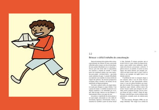 28 29
Apesardoaumentodosestudossobreotema,
especialmente nos últimos 50 anos, provocado
sobretudo pelos avanços na área da psicologia,
há uma grande dificuldade em se conceituar o
brincar, pois não existe entre os especialistas
um consenso a respeito do assunto. A maior
parte dos estudiosos prefere usar uma expres-
são mais ampla – atividade lúdica –, que acaba
sendo sinônimo de jogar. A grande dificuldade
em explicitar com exatidão os termos advém da
origem das palavras, das diversas perspectivas
existentes sobre o assunto e, até mesmo, do seu
significado na língua portuguesa.
De início a palavra ludus, de origem latina,
era usada para designar os jogos infantis. Com
o passar do tempo, o vocábulo incorporou-se às
línguas românicas e foi substituído por iocus,
que, além do jogo, referia-se ao ato litúrgico, à
representação cênica e aos jogos de azar.
Aos poucos o significado do termo passou a
ser mais amplo, associando-se a ele a idéia de
movimento, ligeireza e divertimento. Assim, a
extensão do vocábulo a partir do termo inicial
é, hoje, ilimitada. É comum, portanto, que os
termos brincar e jogar, dentro da língua portu-
guesa, sejam usados como sinônimos, signifi-
cando divertimento, passatempo, zombaria. A
palavra brincar, no entanto, só existe na nossa
língua. Em outros idiomas, por exemplo, pre-
valece um único termo, que é o jogar, como se
observa, por exemplo, em inglês (play) e em
alemão (spielen).
O problema de não se conseguir chegar a
um consenso sobre o uso do termo brincar,
mesmo dentro de uma determinada cultura,
como é o caso da cultura brasileira, por exem-
plo, não é recente. Para os gregos, o sufixo inda
significava jogos infantis, embora outros três
termos fossem usados para designar tal ativi-
dade: paidiá, propósito do jogo, paizein, diver-
sas formas de jogo, e athuro, campo de jogo.
Portanto, é provável que o termo continue sendo
polissêmico, variando, assim, de contexto para
contexto.
De toda maneira, Brougère (1988), em um
artigo intitulado “Des usages de la notion de
2.2
Brincar: o difícil trabalho de conceituação
 