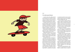 32 33
A primeira parte deste capítulo focalizou
os motivos que levaram à realização desta pes-
quisa, destacando que, do ponto de vista legal,
o brincar se constitui em um dos direitos fun-
damentais das crianças e, portanto, é um com-
ponente das políticas públicas para a infância.
Além disso, segundo a Unesco, em face dos
novos desafios que se colocam neste princípio
de século, a educação surge como um elemento
indispensável à humanidade na construção de
novos ideais caracterizados pela paz, pela liber-
dade e pela justiça social. Num mundo conti-
nuamente em mudança, a educação deve ser
dinâmica, ocorrendo ao longo de toda a vida.
Brincarfazpartedaeducaçãodoserhumano.
Através do brincar as crianças aprendem a cul-
tura dos mais velhos, se inserem nos grupos e
conhecem o mundo que está a seu redor.
Segundo Delors (2003), para se viver neste
novo século e favorecer o desenvolvimento
contínuo de cada ser humano, a educação deve
estar assentada sobre quatro grandes pilares:
aprender a conhecer, aprender a fazer, aprender
a conviver e aprender a ser.
De acordo com esse autor, as alterações pro-
vocadas pelas novas formas de atividade eco-
nômica e social necessitam da conciliação entre
a cultura geral e a compreensão do mundo, de
modo que a criança possa ter acesso às metodo-
logias científicas e ao avanço do conhecimento.
Para isso é preciso que ela possa aprender a
conhecer, exercitando tanto a atenção quanto
a memória e o pensamento, o que mostra que
o conhecimento não é algo finito, mas inaca-
bado, e que, portanto, se enriquece com qual-
quer experiência. “Os primeiros anos da edu-
cação podem ser considerados bem-sucedidos
se conseguirem transmitir às pessoas a força e
as bases que façam com que elas continuem a
aprender ao longo de toda a vida, no trabalho e
fora dele” (DELORS, 2003, p. 80).
O brincar permite o exercício contínuo do
aprender a conhecer, pois, brincando, a criança
conhece o mundo nas múltiplas interações que
estabelece com ele, uma vez que, para desen-
volver-se, é necessário que ela se envolva em
atividades físicas e mentais. Aprende, também,
a relacionar as coisas e a ir além dos princípios
gerais que as envolvem. Constrói conhecimen-
tos e adquire novas informações.
A educação deve favorecer o aprender a
fazer, ou seja, preparar os indivíduos para a
aquisição de competências mais amplas rela-
tivas ao mundo do trabalho, para que sejam
capazes de enfrentar inúmeras situações, mui-
tas das quais imprevisíveis.
O aprender a fazer é indissociável do apren-
der a conhecer, mesmo porque, no mundo do
trabalho, acentuou-se o caráter cognitivo das
tarefas. Portanto, o aprender a fazer extrapola a
transmissão de simples práticas rotineiras, pois
à qualificação técnica se justapõem o compor-
tamento social, o trabalho em equipe, a capaci-
dade de iniciativa e o gosto pelo risco.
O brincar favorece a descoberta, uma vez
que auxilia a criança na concentração, na obser-
vação, na percepção, na análise, no estabeleci-
mento e no teste de hipóteses, fazendo com que
descortine o mundo a seu redor e adquira com-
petências e habilidades, pois o fazer também
depende do saber.
Num mundo em que predominam o indivi-
dualismo e a competitividade, um dos maiores
desafios da educação consiste em aprender a
2.3
As razões para brincar
 