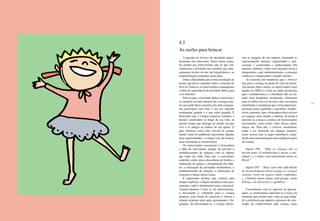 58 59
A questão do brincar foi abordada especi-
ficamente nas entrevistas. Entre outras coisas,
foi pedido aos entrevistados não só que con-
ceituassem a atividade mas também que apre-
sentassem razões da sua real importância e as
transformações existentes nessa ação.
Dada a dificuldade que se tem em relação ao
termo, não houve consenso sobre o conceito do
brincar. Todavia, os entrevistados comungaram
a idéia da importância da atividade lúdica para
o ser humano.
Para os pais, a atividade lúdica é universal e
se constitui em uma maneira de a criança man-
ter sua saúde física e mental, pois dela os peque-
nos participam com todo o seu ser, sabendo
exatamente quando e o que estão jogando. É
brincando que a criança expressa vontades e
desejos construídos ao longo de sua vida, ao
mesmo tempo que interage no mundo em que
vive e se integra na cultura de sua época. O
jogo funciona como uma válvula de escape,
dando vazão às tendências reprimidas. Quanto
mais oportunidades a criança tiver de brincar,
mais facilmente se desenvolverá.
Os entrevistados associaram à brincadeira
a idéia de movimento, porque ela permite o
estabelecimento de relações com os objetos
que estão em volta. Para eles, o movimento
contribui, então, para a descoberta de limites, a
exploração do espaço, a manipulação dos obje-
tos, a realização de atividades desafiadoras, o
estabelecimento de relações, a elaboração de
conceitos e tantas outras coisas.
É importante lembrar que, embora nem
sempre explícita, a relação intrínseca entre pen-
samento e ação é fundamental para o desenvol-
vimento humano. Como se viu anteriormente,
o movimento é, sobretudo para a criança
pequena, uma forma de expressão e mostra a
relação existente entre ação, pensamento e lin-
guagem. Ao movimentar-se, a criança interio-
riza as imagens do seu entorno, formando as
representações mentais, organizando o pen-
samento e construindo o conhecimento. Ela
aprende, também, a lidar com situações novas e
inesperadas, a agir autonomamente, e consegue
conhecer e compreender o mundo exterior.
Ao tratarem dos benefícios que o brincar
traz para a criança do ponto de vista do desen-
volvimento físico-motor, os entrevistados mais
ligados às ONGs e à área da saúde mostraram
que o sedentarismo e a obesidade têm se tor-
nado mais freqüentes atualmente. Alertaram
para os efeitos nocivos de uma vida com menor
mobilidade e ressaltaram que a brincadeira pro-
porciona maior agilidade e equilíbrio. Explici-
taram, portanto, que a brincadeira deve ocorrer
em espaços mais amplos e abertos, de modo a
permitir às crianças a prática de determinados
movimentos, como correr, subir, descer, saltar,
lançar, etc. Para eles, o brincar, atualmente,
tende a ser realizado em espaços menores,
como ocorre com os jogos eletrônicos, impe-
dindo uma movimentação mais ampla por parte
da criança.
Sujeito PM – “Hoje as crianças não se
movem tanto. O sedentarismo é maior, a obe-
sidade (...) o índice vem aumentando muito no
Brasil.”
Sujeito PO – “Hoje existe uma dificuldade
de desenvolvimento motor porque as crianças
carentes vivem em espaços muito confinados.
(...) Subindo numa rampa, num parque, numa
balança, ela desenvolve o equilíbrio.”
Concordando com os aspectos já apresen-
tados, os profissionais referiram-se a mais um
elemento que atribui tanto valor ao jogo infan-
til: a relevância que adquire o processo de cons-
trução do conhecimento pela criança, cujos
4.3
As razões para brincar
 