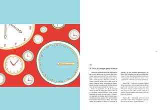 132 133
Observou-se anteriormente nos depoimentos
que os pais alegam que as crianças têm pouco
espaço seguro para brincar. Esse, porém, não é o
único obstáculo enfrentado. Igualmente impor-
tante é a falta de tempo. Segundo os sujeitos, as
causas variam de acordo com a classe social na
qual a criança se insere, mostrando que, depen-
dendo do poder econômico da família, ela tem
mais ou menos oportunidades de brincar.
Entre os segmentos A e B, o principal
motivo da falta de tempo para brincar refere-se
às atividades extracurriculares. Existe grande
ansiedade por parte dos pais sobre o competi-
tivo mercado de trabalho atual, de modo que a
maioria pensa que, quanto mais oportunidades
de formação oferecerem aos filhos, mais facil-
mente eles poderão se integrar no mercado de
trabalho. Os pais também demonstraram dar
pouco valor ao tempo livre para seus filhos brin-
carem. Assim, além das atividades escolares, as
crianças participam de inúmeras outras, extra-
curriculares, reduzindo o seu tempo de brincar.
Sujeito AB – “Acho que as minhas [filhas]
fazem muito mais curso do que brincam. É que
acaba não sobrando muito tempo para elas
brincarem, porque quando chegam em casa
têm que fazer lição. Daí, quando começam a
brincar, a gente manda tomar banho. Elas são
cheias de horários.”
Sujeito AB – “[Atividade extracurricular]
preenche o tempo deles com alguma coisa que
deve servir no futuro. É uma bagagem.”
5.7
A falta de tempo para brincar
 