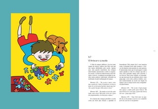 172 173
6.7
O brincar e a escola
A falta de espaços públicos e da rua como
espaço de brincar coletivo tem feito com que
eles sejam substituídos pela escola. Apenas
para uma parcela minoritária das crianças
entrevistadas, pertencentes a todos os segmen-
tos sociais, a escola em nada favorece nem esti-
mula o brincar. A ausência da atividade se jus-
tifica pelas práticas tradicionais utilizadas na
instituição ou pela inadequação do espaço.
Meninas CD – “Na escola a única coisa
que a gente faz é lição. O professor só deixa a
gente no recreio para lanchar, depois que lan-
cha a gente tem que voltar para a classe.”
Meninos AB – “Na minha escola não pode
nada, nem correr! Não pode correr por causa
dos pequenininhos. Lá tem pouco espaço.”
Já a maioria das crianças percebeu a escola
como um local para brincar e aprender as
brincadeiras. Para muitos ela é vista inclusive
como o principal local onde acontece o brin-
car da maneira como gostam ou como querem.
É interessante notar que tal percepção é ainda
maior quando se trata de crianças que têm a
casa como principal espaço para exercitar o
seu brincar. Para essas crianças, as brincadei-
ras que precisam de um ambiente maior, como
pega-pega, corre-cotia, polícia-e-ladrão, ocor-
rem exclusivamente na escola em função do
espaço e de as crianças terem mais companhei-
ros para brincar.
Meninos CD – “Na escola é legal porque
tem espaço e muita gente para brincar. Dá
para brincar de coisas que a gente não brinca
em casa – pega-pega, bola.”
Meninos CD – “Jogo bola mais na qua-
dra da escola porque só posso ir no campinho
perto de casa de vez em quando.”
 