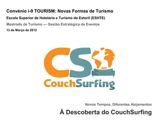 Convénio i-9 TOURISM: Novas Formas de Turismo
Escola Superior de Hotelaria e Turismo do Estoril (ESHTE)
Mestrado de Turismo — Gestão Estratégica de Eventos
13 de Março de 2012




                                             Novos Tempos, Diferentes Alojamentos

                              À Descoberta do CouchSurfing
 