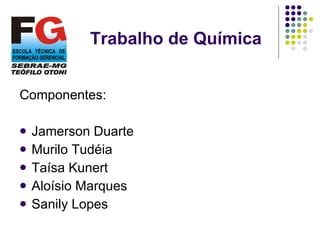 Trabalho de Química Componentes: Jamerson Duarte Murilo Tudéia Taísa Kunert Aloísio Marques Sanily Lopes 