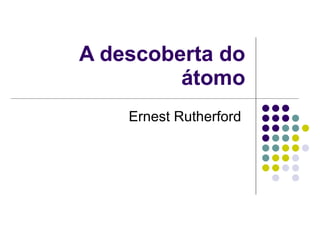 A descoberta do átomo Ernest Rutherford  