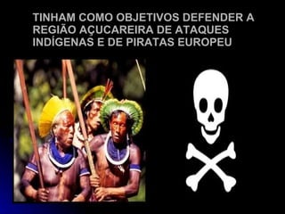 TINHAM COMO OBJETIVOS DEFENDER A REGIÃO AÇUCAREIRA DE ATAQUES INDÍGENAS E DE PIRATAS EUROPEU 