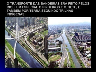 O TRANSPORTE DAS BANDEIRAS ERA FEITO PELOS RIOS, EM ESPECIAL O PINHEIROS E O TIETE, E TAMBEM POR TERRA SEGUINDO TRILHAS INDÍGENAS. 