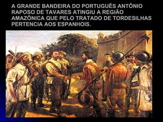 A GRANDE BANDEIRA DO PORTUGUÊS ANTÔNIO RAPOSO DE TAVARES ATINGIU A REGIÃO AMAZÔNICA QUE PELO TRATADO DE TORDESILHAS PERTENCIA AOS ESPANHOIS. 