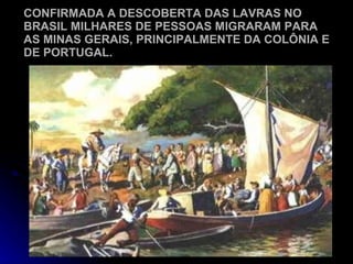 CONFIRMADA A DESCOBERTA DAS LAVRAS NO BRASIL MILHARES DE PESSOAS MIGRARAM PARA AS MINAS GERAIS, PRINCIPALMENTE DA COLÔNIA E DE PORTUGAL. 
