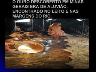 O OURO DESCOBERTO EM MINAS GERAIS ERA DE ALUVIÃO, ENCONTRADO NO LEITO E NAS MARGENS DO RIO. 