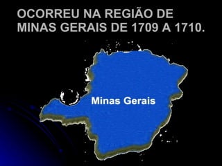 OCORREU NA REGIÃO DE MINAS GERAIS DE 1709 A 1710. 