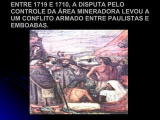 ENTRE 1719 E 1710, A DISPUTA PELO CONTROLE DA ÁREA MINERADORA LEVOU A UM CONFLITO ARMADO ENTRE PAULISTAS E EMBOABAS. 