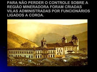 PARA NÃO PERDER O CONTROLE SOBRE A REGIÃO MINERADORA FORAM CRIADAS VILAS ADMINISTRADAS POR FUNCIONÁRIOS LIGADOS A COROA. 
