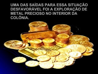 UMA DAS SAÍDAS PARA ESSA SITUAÇÃO DESFAVORÁVEL FOI A EXPLORAÇÃO DE METAL PRECIOSO NO INTERIOR DA COLÔNIA. 