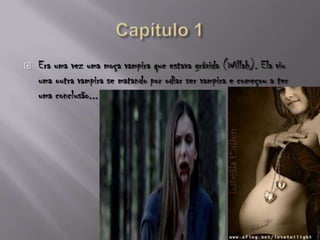  Era uma vez uma moça vampira que estava grávida (Willah). Ela viu
uma outra vampira se matando por odiar ser vampira e começou a ter
uma conclusão...
 