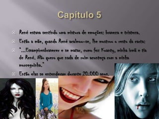  René estava sentindo uma mistura de emoções: braveza e tristeza.
 Então a mãe, quando René acalmou-se, lhe mostrou o resto da carta:
 “...Esvampiresbravecer e se matar, como fez Kuanty, minha irmã e tia
de René. Não quero que nada de ruim aconteça com a minha
morceguinha.”
 Então elas se entenderam durante 20.000 anos.
 