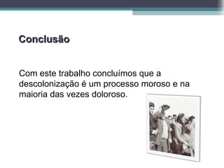Conclusão Com este trabalho concluímos que a descolonização é um processo moroso e na maioria das vezes doloroso.  