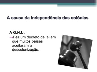 A causa da independência das colónias A O.N.U.   Fez um decreto de lei em que muitos países aceitaram a descolonização. 