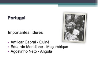 Portugal Importantes líderes  Amílcar Cabral - Guiné Eduardo Mondlane - Moçambique Agostinho Neto - Angola 