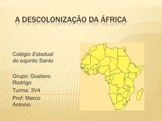 A Descolonização da África ColégioEstadualdo espíritoSanto  Grupo: Gustavo  Rodrigo  Turma: 3V4 Prof: Marco Antonio 