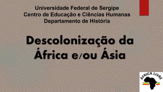 Descolonização da
África e/ou Ásia
Universidade Federal de Sergipe
Centro de Educação e Ciências Humanas
Departamento de História
 