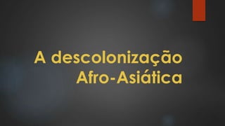 A descolonização
Afro-Asiática
 