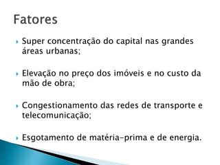  Super concentração do capital nas grandes
áreas urbanas;
 Elevação no preço dos imóveis e no custo da
mão de obra;
 Congestionamento das redes de transporte e
telecomunicação;
 Esgotamento de matéria-prima e de energia.
 