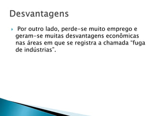  Por outro lado, perde-se muito emprego e
geram-se muitas desvantagens econômicas
nas áreas em que se registra a chamada “fuga
de indústrias”.
 