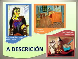 O cuarto
                       Van Gogh
                                  Cazo esmaltado
                                    Pablo Picasso
Retrato de Dora Maar
Pablo Picasso




A DESCRICIÓN
 