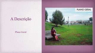 A Descrição
Plano Geral
 