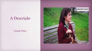 A Descrição
Grande Plano
 