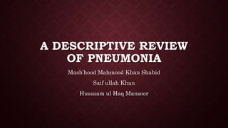 A DESCRIPTIVE REVIEW
OF PNEUMONIA
Mash’hood Mahmood Khan Shahid
Saif ullah Khan
Hussaam ul Haq Mansoor
 