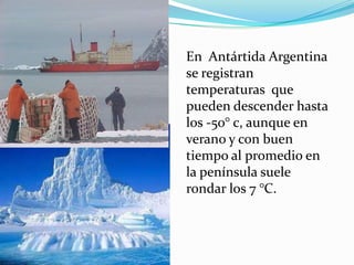 En Antártida Argentina
se registran
temperaturas que
pueden descender hasta
los -50° c, aunque en
verano y con buen
tiempo al promedio en
la península suele
rondar los 7 °C.
 