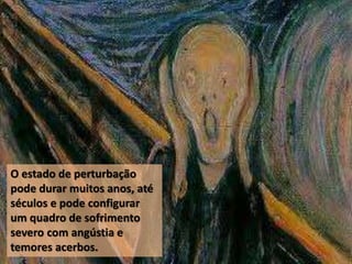 O estado de perturbação
pode durar muitos anos, até
séculos e pode configurar
um quadro de sofrimento
severo com angústia e
temores acerbos.
 