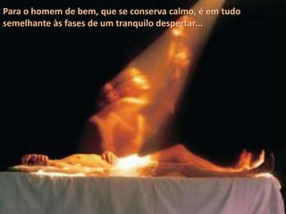 Para o homem de bem, que se conserva calmo, é em tudo
semelhante às fases de um tranquilo despertar…
 