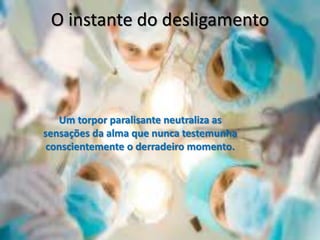 O instante do desligamento
Um torpor paralisante neutraliza as
sensações da alma que nunca testemunha
conscientemente o derradeiro momento.
 