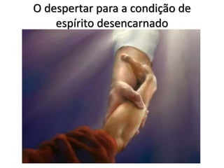 O despertar para a condição de
espírito desencarnado
 