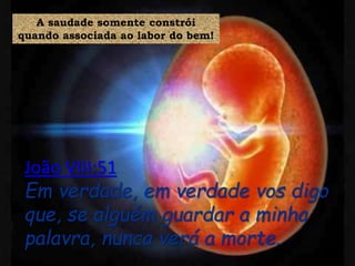 João VIII:51
Em verdade, em verdade vos digo
que, se alguém guardar a minha
palavra, nunca verá a morte.
A saudade somente constrói
quando associada ao labor do bem!
 